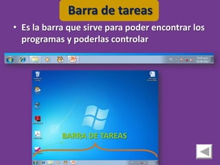 Barra de tareas
• Es la barra que sirve para poder encontrar los
  programas y poderlas controlar




            BARRA DE TAREAS
 