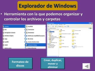 Explorador de Windows
• Herramienta con la que podemos organizar y
  controlar los archivos y carpetas




                       Crear, duplicar,
      Formateo de
                          mover y
         discos           eliminar
 
