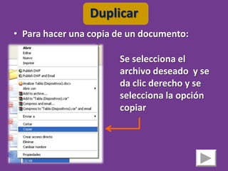 Duplicar
• Para hacer una copia de un documento:

                       Se selecciona el
                       archivo deseado y se
                       da clic derecho y se
                       selecciona la opción
                       copiar
 