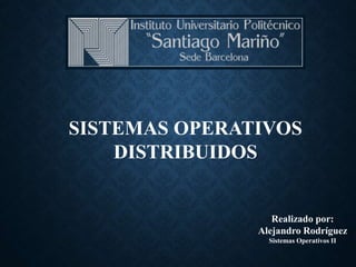 Realizado por:
Alejandro Rodríguez
Sistemas Operativos II
SISTEMAS OPERATIVOS
DISTRIBUIDOS
 