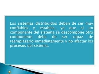    Los sistemas distribuidos deben de ser muy
    confiables y estables, ya que si un
    componente del sistema se descompone otro
    componente debe de ser capaz de
    reemplazarlo inmediatamente y no afectar los
    procesos del sistema.
 