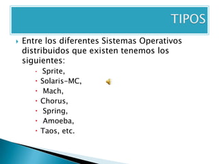    Entre los diferentes Sistemas Operativos
    distribuidos que existen tenemos los
    siguientes:
          Sprite,
          Solaris-MC,
           Mach,
          Chorus,
           Spring,
           Amoeba,
          Taos, etc.
 