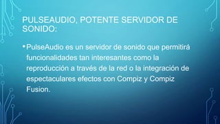 PULSEAUDIO, POTENTE SERVIDOR DE
SONIDO:

• PulseAudio es un servidor de sonido que permitirá
funcionalidades tan interesantes como la
reproducción a través de la red o la integración de
espectaculares efectos con Compiz y Compiz
Fusion.

 