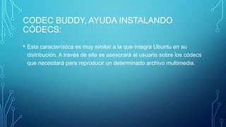 CODEC BUDDY, AYUDA INSTALANDO
CÓDECS:
• Esta característica es muy similar a la que integra Ubuntu en su
distribución. A través de ella se asesorará al usuario sobre los códecs
que necesitará para reproducir un determinado archivo multimedia.

 