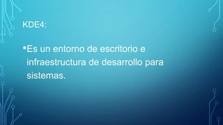 KDE4:

•Es un entorno de escritorio e
infraestructura de desarrollo para
sistemas.

 