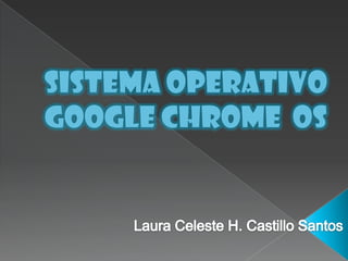 Sistema Operativo Google Chrome  OS Laura Celeste H. Castillo Santos 