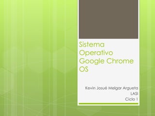Sistema
Operativo
Google Chrome
OS

 Kevin Josué Melgar Argueta
                        LASI
                     Ciclo 1
 