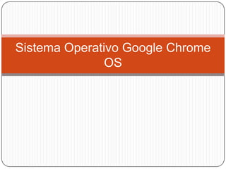 Sistema Operativo Google Chrome
               OS
 