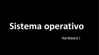 Sistema operativo
Hardware I
 