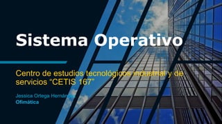 Sistema Operativo
Centro de estudios tecnológicos industrial y de
servicios “CETIS 167”
Jessica Ortega Hernández
Ofimática
 