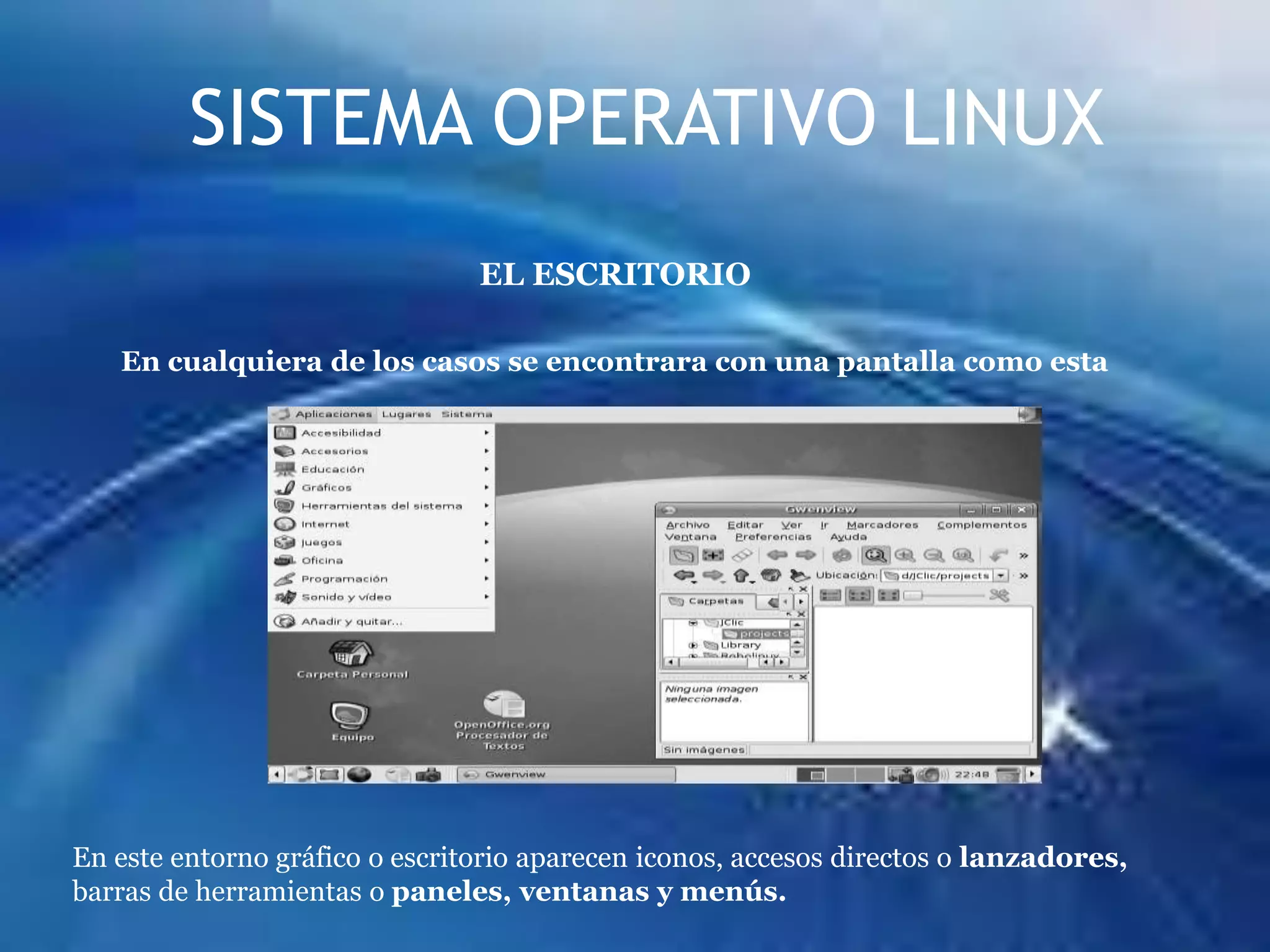 Compartiendo disco duro con otro sistema operativo (por ejemplo, Windows), para lo cual    necesitarás realizar particiones o divisiones independientesdel disco.Ejecutándolo desde un CD o un lápiz de memoria sin necesidad de instalación.SISTEMA OPERATIVO LINUXEL ESCRITORIOEn cualquiera de los casos se encontrara con una pantalla como estaEn este entorno gráfico o escritorio aparecen iconos, accesos directos o lanzadores,barras de herramientas o paneles, ventanas y menús.