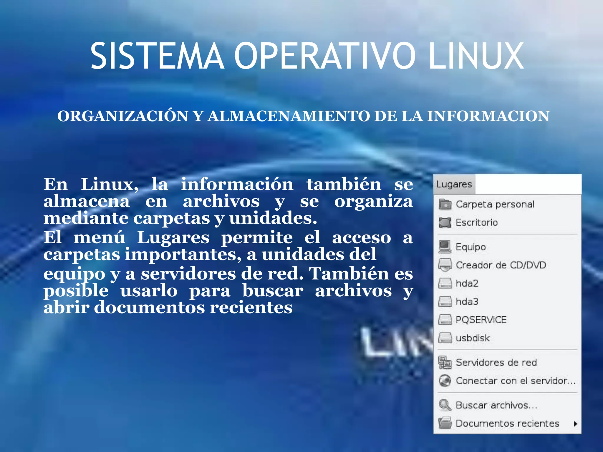 SISTEMA OPERATIVO LINUXORGANIZACIÓN Y ALMACENAMIENTO DE LA INFORMACIONEn Linux, la información también se almacena en archivos y se organiza mediante carpetas y unidades.El menú Lugares permite el acceso a carpetas importantes, a unidades delequipo y a servidores de red. También es posible usarlo para buscar archivos y abrir documentos recientes