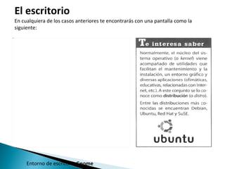 El escritorio  En cualquiera de los casos anteriores te encontrarás con una pantalla como la siguiente: Entorno de escritorio  Gnome 