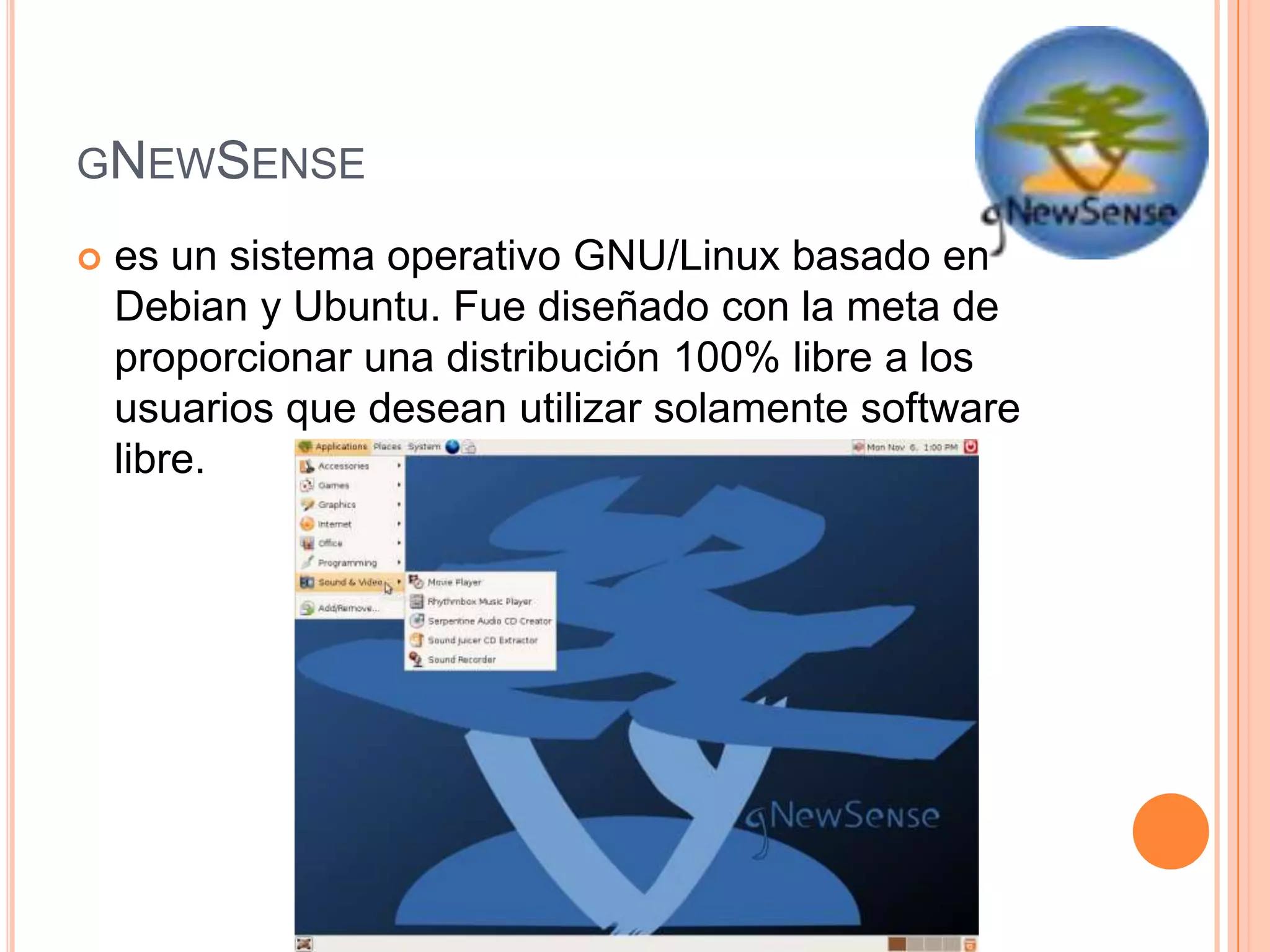 GNEWSENSE
 es un sistema operativo GNU/Linux basado en
Debian y Ubuntu. Fue diseñado con la meta de
proporcionar una distribución 100% libre a los
usuarios que desean utilizar solamente software
libre.
 