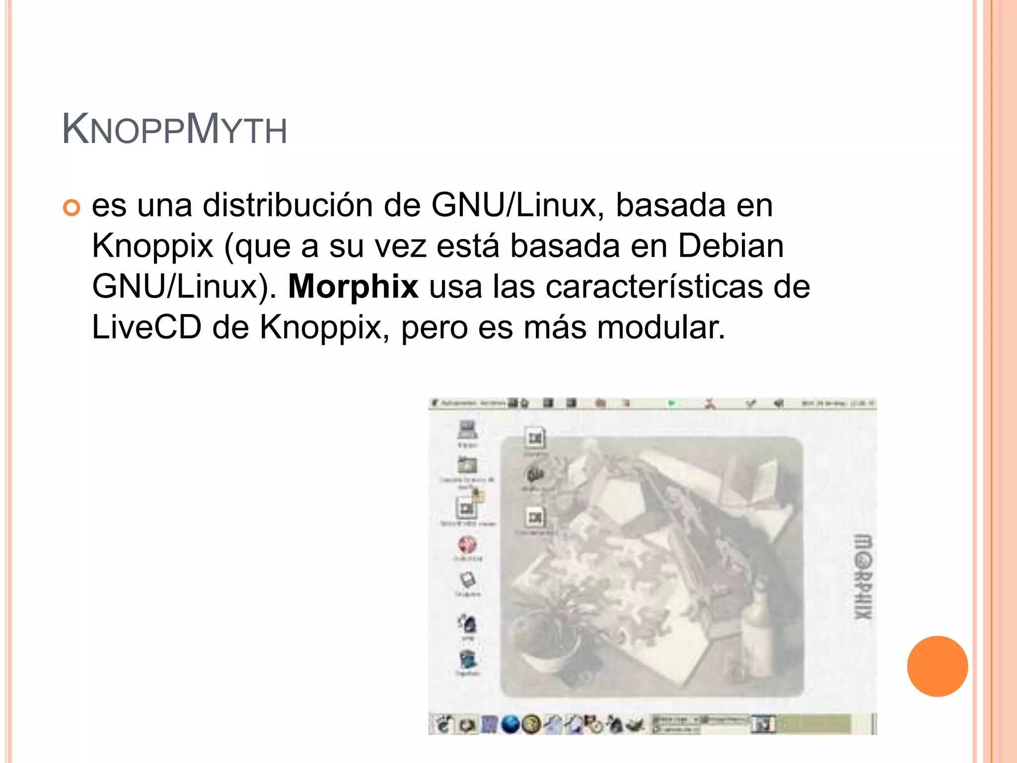 KNOPPMYTH
 es una distribución de GNU/Linux, basada en
Knoppix (que a su vez está basada en Debian
GNU/Linux). Morphix usa las características de
LiveCD de Knoppix, pero es más modular.
 