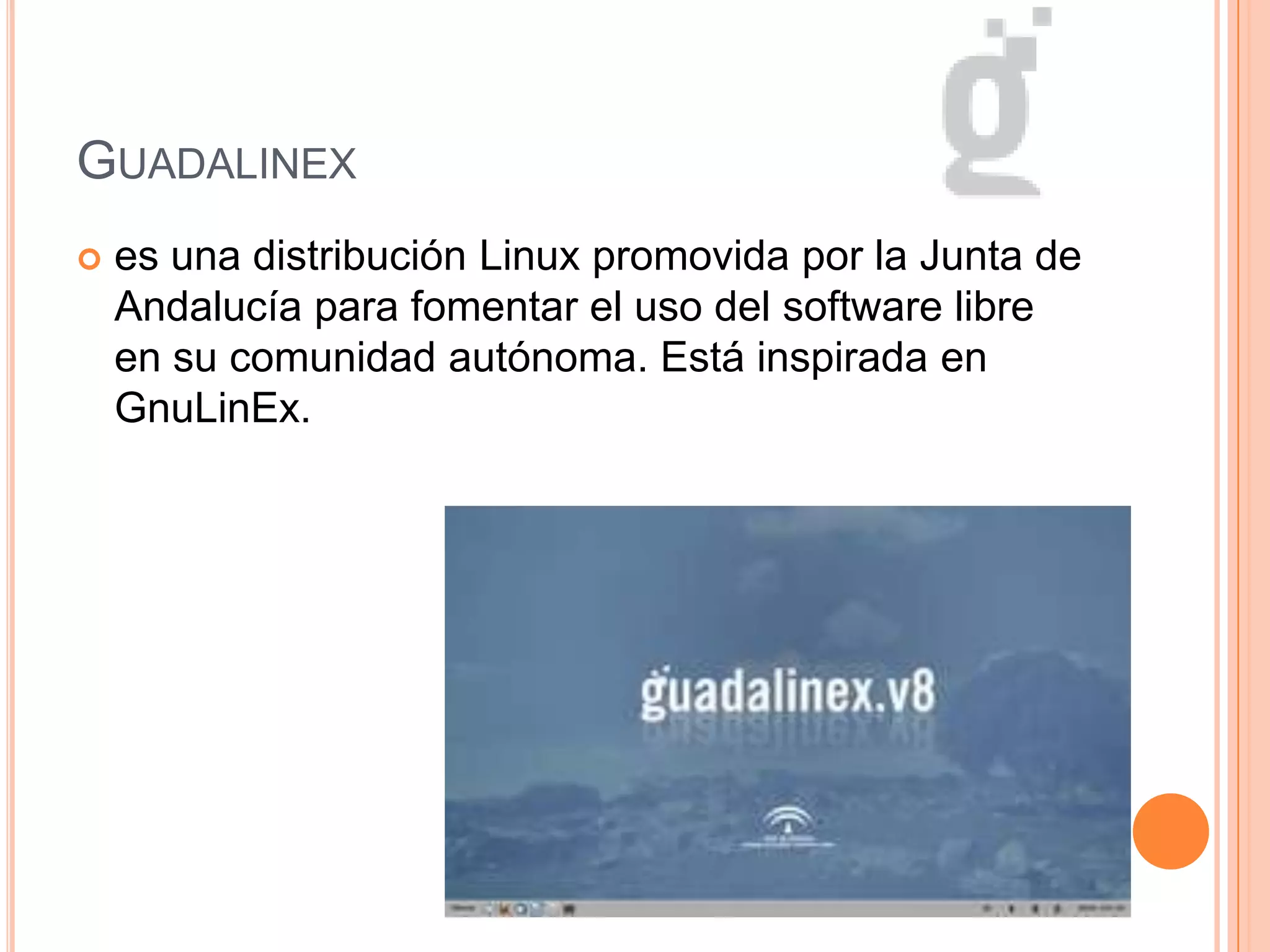 GUADALINEX
 es una distribución Linux promovida por la Junta de
Andalucía para fomentar el uso del software libre
en su comunidad autónoma. Está inspirada en
GnuLinEx.
 