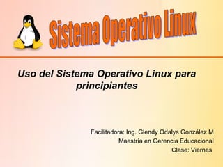 Facilitadora: Ing. Glendy Odalys González M
Maestría en Gerencia Educacional
Clase: Viernes
Uso del Sistema Operativo Linux para
principiantes
 