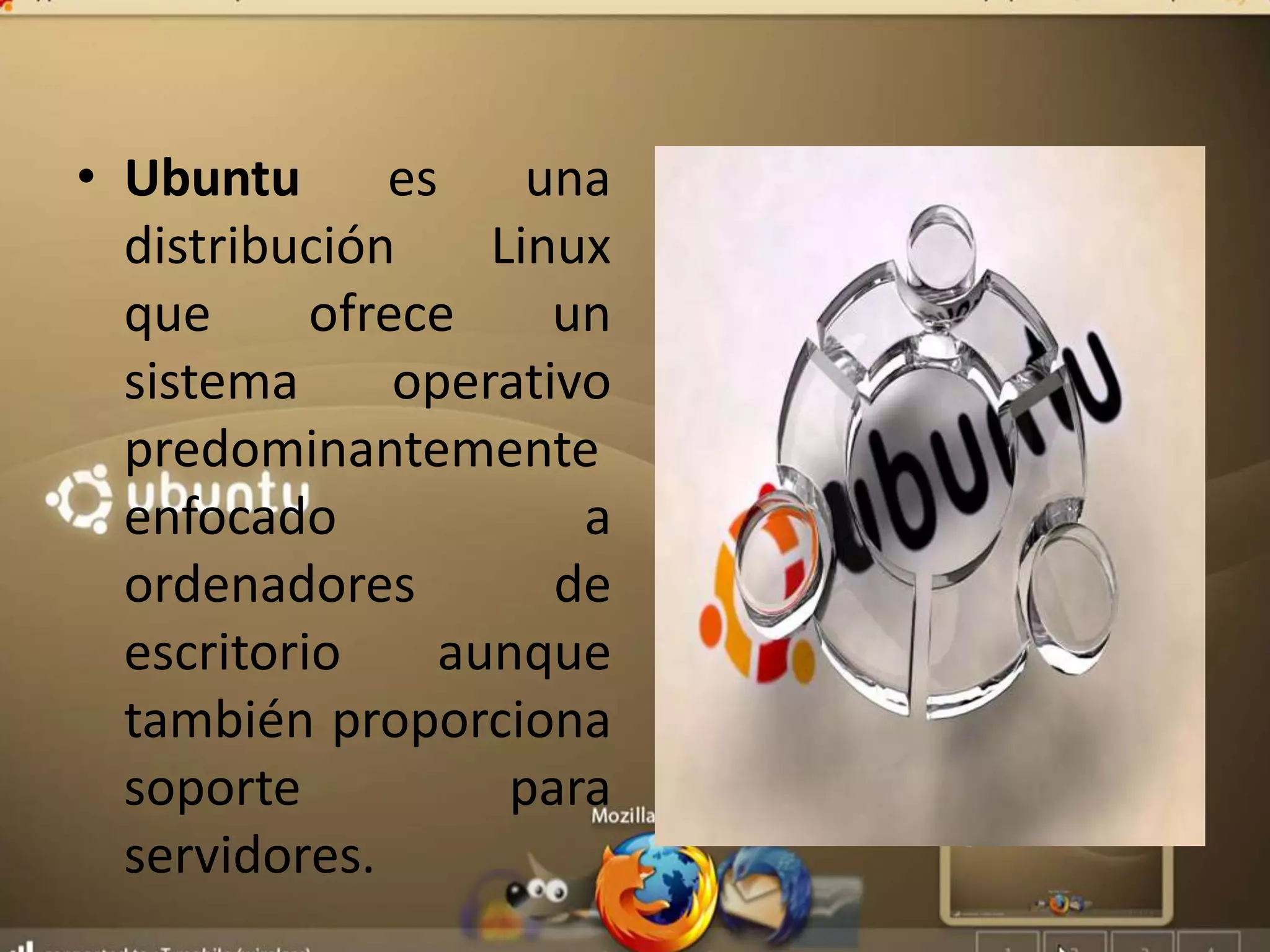 • Ubuntu es una
distribución Linux
que ofrece un
sistema operativo
predominantemente
enfocado a
ordenadores de
escritorio aunque
también proporciona
soporte para
servidores.
 
