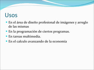 Usos En el área de diseño profesional de imágenes y arreglo de las mismas En la programación de ciertos programas. En tareas multimedia. En el calculo avanzando de la economía  