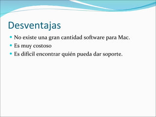 Desventajas No existe una gran cantidad software para Mac. Es muy costoso Es difícil encontrar quién pueda dar soporte. 