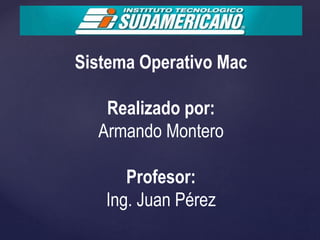 Sistema Operativo Mac
Realizado por:
Armando Montero
Profesor:
Ing. Juan Pérez
 