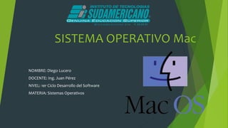 SISTEMA OPERATIVO Mac
NOMBRE: Diego Lucero
DOCENTE: Ing. Juan Pérez
NIVEL: 1er Ciclo Desarrollo del Software
MATERIA: Sistemas Operativos
 