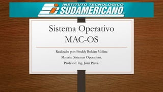 Sistema Operativo
MAC-OS
Realizado por: Freddy Roldan Molina
Materia: Sistemas Operativos.
Profesor: Ing. Juan Pérez.
 