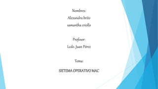 Nombres:
Alexandra brito
samantha criollo
Profesor:
Lcdo. Juan Pérez
Tema:
SIETEMA OPERATIVOMAC
 