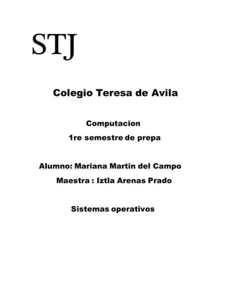 STJ 
Colegio Teresa de Avila 
Computacion 
1re semestre de prepa 
Alumno: Mariana Martin del Campo 
Maestra : Iztla Arenas Prado 
Sistemas operativos 
 