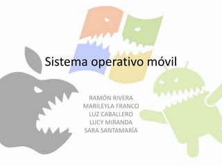 Sistema operativo móvil 
RAMÓN RIVERA 
MARILEYLA FRANCO 
LUZ CABALLERO 
LUCY MIRANDA 
SARA SANTAMARÍA 
 