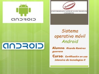Sistema
operativo móvil
Android
Alumno: Ricardo Ramírez
guerrero
Curso: Certificación en uso
intensivo de tecnologías II
 