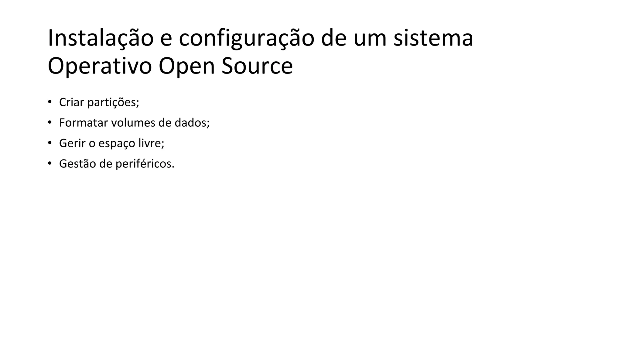 Instalação e configuração de um sistema
Operativo Open Source
• Criar partições;
• Formatar volumes de dados;
• Gerir o espaço livre;
• Gestão de periféricos.
 
