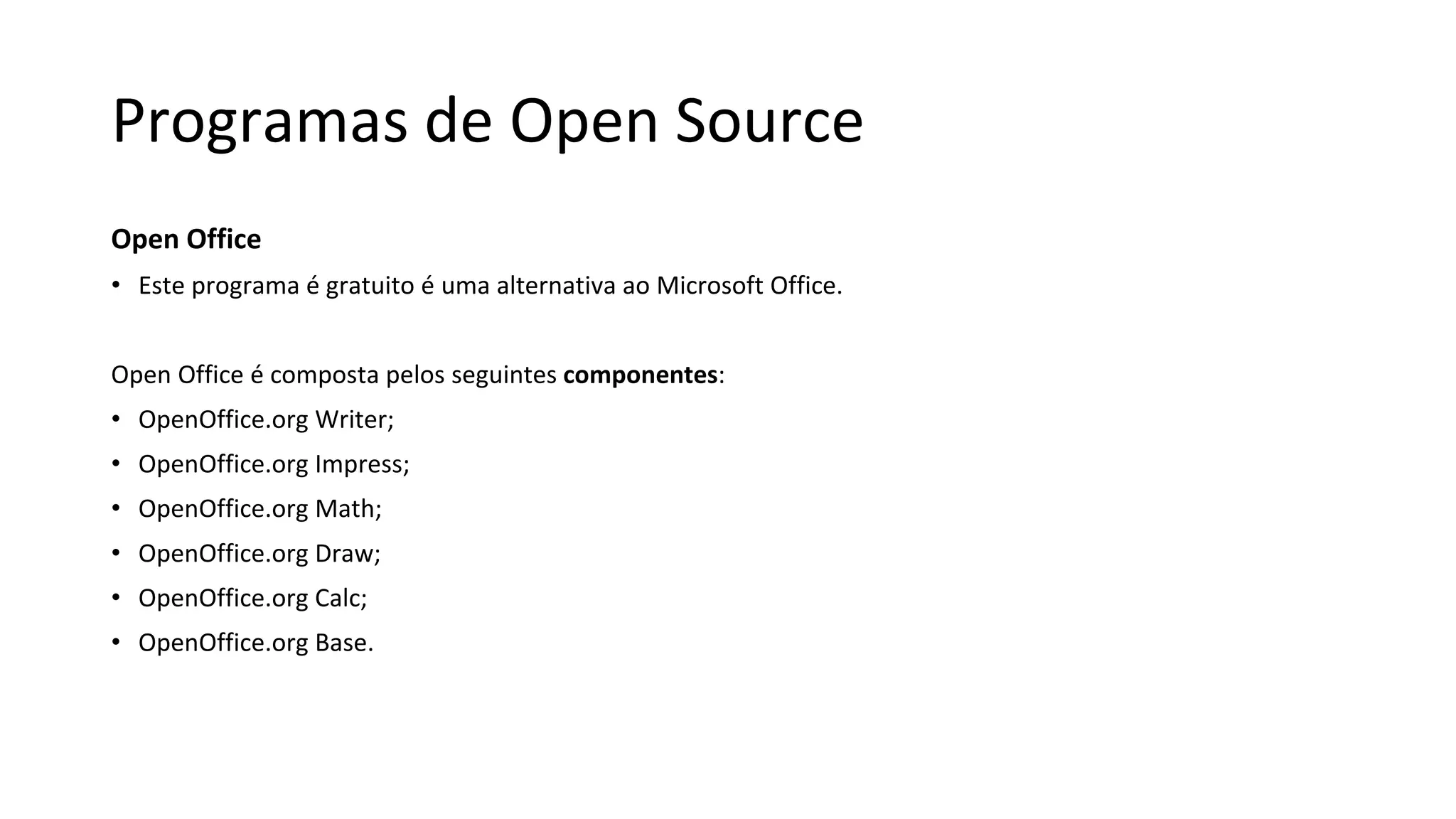 Programas de Open Source
Open Office
• Este programa é gratuito é uma alternativa ao Microsoft Office.
Open Office é composta pelos seguintes componentes:
• OpenOffice.org Writer;
• OpenOffice.org Impress;
• OpenOffice.org Math;
• OpenOffice.org Draw;
• OpenOffice.org Calc;
• OpenOffice.org Base.
 