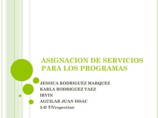 ASIGNACION DE SERVICIOS
PARA LOS PROGRAMAS
JESSICA RODRIGUEZ MARQUEZ
KARLA RODRIGUEZ VAEZ
IRVIN
AGUILAR JUAN ISSAC
3-D T/Vespertino
 