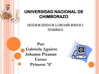 UNIVERSIDAD NACIONAL DE
CHIMBORAZO
Por:
Gabriela Aguirre
Johanna Pizanan
Curso:
Primero “A”
FACULTAD DE CIENCIAS DE LA EDUCACIÓN HUMANAS Y
TECNOLÓGICAS
 