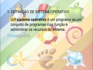 1- Definição de sistema operativoUm sistema operativo é um programa ou um conjunto de programas cuja função é administraros recursos do sistema.