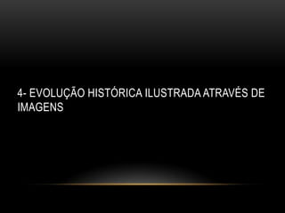 4- Evolução histórica ilustrada através de imagens