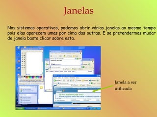 Janelas Nos sistemas operativos, podemos abrir várias janelas ao mesmo tempo pois elas aparecem umas por cima das outras. E se pretendermos mudar de janela basta clicar sobre esta. Janela a ser utilizada 
