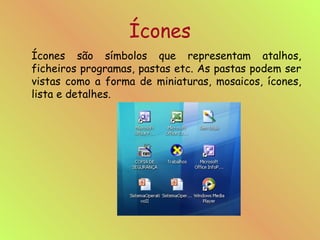 Ícones Ícones são símbolos que representam atalhos, ficheiros programas, pastas etc. As pastas podem ser vistas como a forma de miniaturas, mosaicos, ícones, lista e detalhes. 
