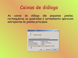 Caixas de diálogo As caixas de diálogo são pequenas janelas, rectangulares ou quadradas e normalmente aparecem sobrepostas às janelas principais. 