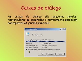Caixas de diálogo As caixas de diálogo são pequenas janelas, rectangulares ou quadradas e normalmente aparecem sobrepostas às janelas principais. 