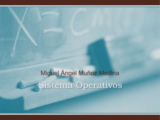 Sistema Operativos
Miguel Ángel Muñoz Medina
 