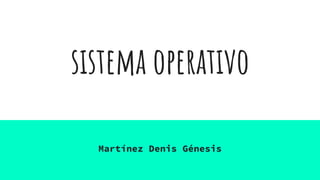sistema operativo
Martínez Denis Génesis
 