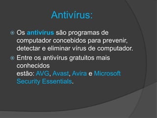 Antivírus:
 Os antivírus são programas de
computador concebidos para prevenir,
detectar e eliminar vírus de computador.
 Entre os antivírus gratuitos mais
conhecidos
estão: AVG, Avast, Avira e Microsoft
Security Essentials.
 