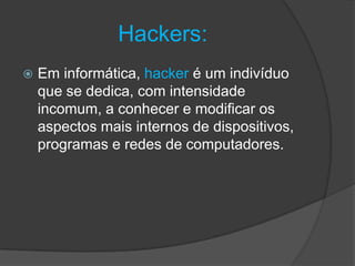 Hackers:
 Em informática, hacker é um indivíduo
que se dedica, com intensidade
incomum, a conhecer e modificar os
aspectos mais internos de dispositivos,
programas e redes de computadores.
 