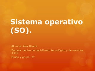 Sistema operativo
(SO).
Alumno: Alex Rivera
Escuela: centro de bachillerato tecnológico y de servicios
#110
Grado y grupo: 2T
 