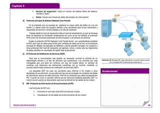 Capítulo 5
Anotaciones
REDES EN EDUCACIÓN 2 24
• Número de asignación: Indica el número de búferes libres del sistema.
Tamaño 2 bytes.
• Datos: Campo que incluye los datos del proceso de nivel superior.
d) Protocolo principal de Netware (Netware Core Packet)
Es el protocolo que se encarga de gestionar la mayor parte del tráfico en una red
Novell. Lo utilizan tanto los equipos clientes como servidores para enviar solicitudes y
respuestas de archivos o enviar trabajos a la cola de impresión.
Trabaja desde el nivel de transporte hasta el nivel de presentación ya que se encarga
tanto de aspectos de transporte (sustituyendo tal como ya se ha indicado al protocolo
SPX) como de funciones superiores de sincronización o de bloqueo de archivos.
Existe el protocolo NCPB (Netware Core Packet Burst) con características similares
al NCP pero que se utiliza para enviar gran cantidad de datos por la red, es el protocolo
principal de ráfagas de paquetes de Netware y aporta grandes ventajas con respecto a
otros protocolos del nivel de transporte, por ejemplo, envía y recibe sólo los fragmentos
de datos perdidos sin necesidad de repetir toda la secuencia.
e) El Protocolo de Notificación de Servicios (SAP).
Para que la comunicación sea posible, es necesario conocer el nombre de un
determinado servidor y el tipo de servicios que proporciona. Los nombres son más
manejables que una serie de números, por eso los routers tienen un servidor de
nombres, que relacionan las direcciones numéricas con su nombre, mediante un
proceso denominado protocolo de notificación de servicios (SAP).
Los paquetes SAP los usan los servidores para informar a los routers y otros
servidores de sus servicios, ya que ellos son los que se encargan de mantener las tablas
de información acerca de estos servicios. SAP es un protocolo que utiliza encapsulación
IPX. Cuando se inicia un servidor informa de sus servicios mediante paquetes SAP. Lo
mismo ocurre cuando se desconecta, para que se elimine de las tablas de los routers.
f) RIP. Protocolo de Información de Encaminamiento de IPX.
Las funciones de RIP son:
• Encontrar la ruta más corta entre los diversos routers.
• Actualización de las tablas de encaminamiento de los routers.
SAP
Ilustración 20: Mensaje SAP: cada cierto tiempo un servidor indica a través
de un mensaje SAP los servicios que ofrece ala red
 