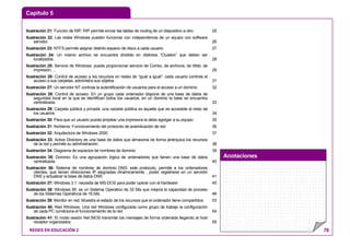 Capítulo 5
Anotaciones
REDES EN EDUCACIÓN 2 78
Ilustración 21: Función de RIP: RIP permite enviar las tablas de routing de un dispositivo a otro 25
Ilustración 22: Las redes Windows pueden funcionar con independencia de un equipo con software
servidor 26
Ilustración 23: NTFS permite asignar distinto espacio de disco a cada usuario 27
Ilustración 24: Un mismo archivo se encuentra dividido en distintos “Clusters” que deben ser
localizados 28
Ilustración 25: Servicio de Windows: puede proporcionar servicio de Correo, de archivos, de Web, de
impresión, ... 29
Ilustración 26: Control de acceso a los recursos en redes de “igual a igual”: cada usuario controla el
acceso a sus carpetas, administra sus objetos 31
Ilustración 27: Un servidor NT controla la autentificación de usuarios para el acceso a un dominio 32
Ilustración 28: Control de acceso: En un grupo cada ordenador dispone de una base de datos de
seguridad local en la que se identifican todos los usuarios, en un dominio la base se encuentra
centralizada 33
Ilustración 29: Carpeta pública y privada: una carpeta pública es aquella que es accesible al resto de
los usuarios 34
Ilustración 30: Para que un usuario pueda emplear una impresora la debe agregar a su equipo 35
Ilustración 31: Kerberos: Funcionamiento del protocolo de autenticación de red 36
Ilustración 32: Arquitectura de Windows 2000 37
Ilustración 33: Active Directory es una base de datos que almacena de forma jerárquica los recursos
de la red y permite su administración. 38
Ilustración 34: Diagrama de espacios de nombres de dominio 39
Ilustración 35: Dominio: Es una agrupación lógica de ordenadores que tienen una base de datos
centralizada 40
Ilustración 36: Sistema de nombres de dominio DNS: este protocolo, permite a los ordenadores
clientes, que tienen direcciones IP asignadas dinámicamente , poder registrarse en un servidor
DNS y actualizar la base de datos DNS 41
Ilustración 37: Windows 3.1: necesita de MS-DOS para poder operar con el hardware 45
Ilustración 38: Windows 95: es un Sistema Operativo de 32 bits que mejora la capacidad de proceso
de los Sistemas Operativos de 16 bits 46
Ilustración 39: Monitor en red: Muestra el estado de los recursos que el ordenador tiene compartidos 53
Ilustración 40: Red Windows: Una red Windows configurada como grupo de trabajo la configuración
de cada PC condiciona el funcionamiento de la red 54
Ilustración 41: El modo sesión Net BIOS transmite los mensajes de forma ordenada llegando al host
receptor organizados 55
 