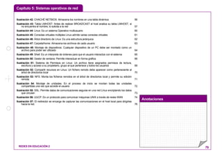 Capítulo 5: Sistemas operativos de red
Anotaciones
REDES EN EDUCACIÓN 2 79
Ilustración 42: CHACHÉ NETBIOS: Almacena los nombres en una tabla dinámica 56
Ilustración 43: Tabla LMHOST: Antes de realizar BROADCAST el host analiza su tabla LMHOST, si
no encuentra el nombre, lo solicita a la red 57
Ilustración 44: Linux: Es un sistema Operativo multiusuario 60
Ilustración 45: Consolas virtuales múltiples Linux admite varias consolas virtuales 61
Ilustración 46: Árbol directorio de Linux: Es una estructura jerárquica 62
Ilustración 47: Carpeta/home: Almacena los archivos de cada usuario 63
Ilustración 48: Montaje de dispositivos: Cualquier dispositivo de un PC debe ser montado como un
archivo para poder ser utilizado 64
Ilustración 49: Shell: Es un interprete de órdenes para que el usuario interactúe con el sistema 65
Ilustración 50: Gestor de ventana: Permite interactuar en forma gráfica 66
Ilustración 51: Sistema de Permisos en Linux: Un archivo tiene asignados permisos de lectura,
escritura y acceso a su propietario, grupo al que pertenece y todos los usuarios 69
Ilustración 52: Compartir recursos en Linux: Un fichero remoto debe aparecer como perteneciente al
árbol de directorios local 70
Ilustración 53: NFS: Monta los ficheros remotos en el árbol de directorios local y permite su edición
remota 71
Ilustración 54: Montaje de unidades: En el proceso de inicio se montan todas las unidades
compartidas una vez que accede el usuario 72
Ilustración 55: SSL: Permite datos de comunicaciones seguras en una red Linux encriptando los datos
que circulan 73
Ilustración 56: UUCP: Es un protocolo para comunicar máquinas UNIX a través de redes WAN 74
Ilustración 57: El redirector se encarga de capturar las comunicaciones en el host local para dirigirlas
hacia la red. 76
 