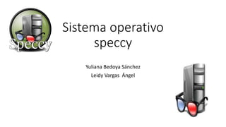 Sistema operativo
speccy
Yuliana Bedoya Sánchez
Leidy Vargas Ángel
 